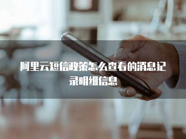 阿里云短信政策怎么查看的消息记录明细信息