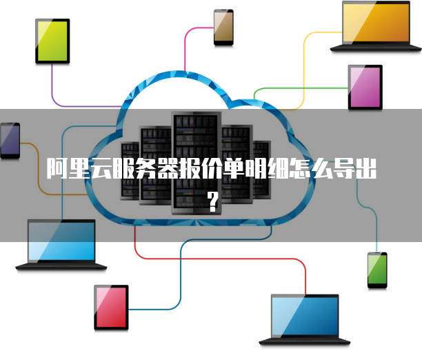 阿里云服务器报价单明细怎么导出?