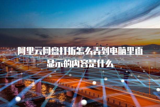 阿里云网盘打折怎么弄到电脑里面显示的内容是什么