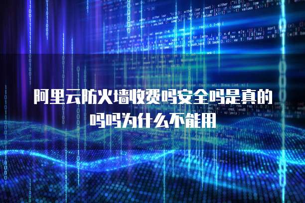 阿里云防火墙收费吗安全吗是真的吗吗为什么不能用