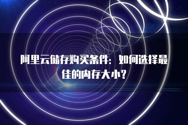 阿里云储存购买条件:如何选择最佳的内存大小?