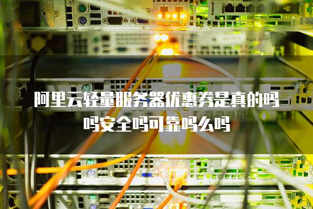 阿里云轻量服务器优惠券是真的吗吗安全吗可靠吗么吗