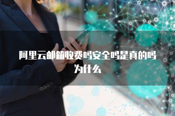 阿里云邮箱收费吗安全吗是真的吗为什么