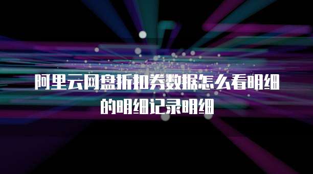 阿里云网盘折扣券数据怎么看明细的明细记录明细