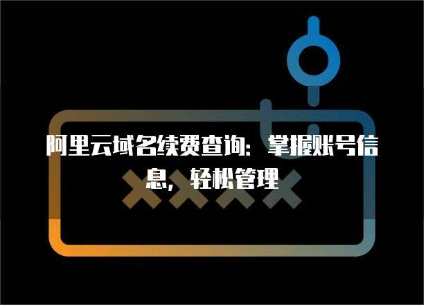 阿里云域名续费查询:掌握账号信息,轻松管理