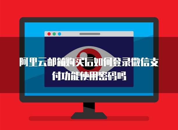 阿里云邮箱购买后如何登录微信支付功能使用密码吗