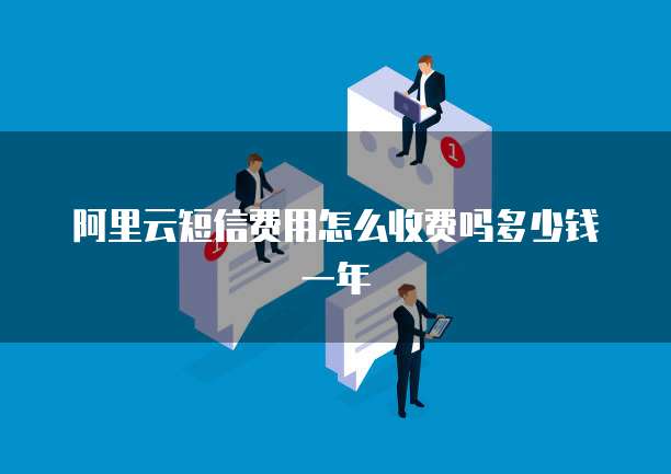 阿里云短信费用怎么收费吗多少钱一年