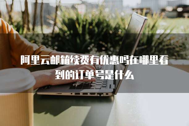 阿里云邮箱续费有优惠吗在哪里看到的订单号是什么