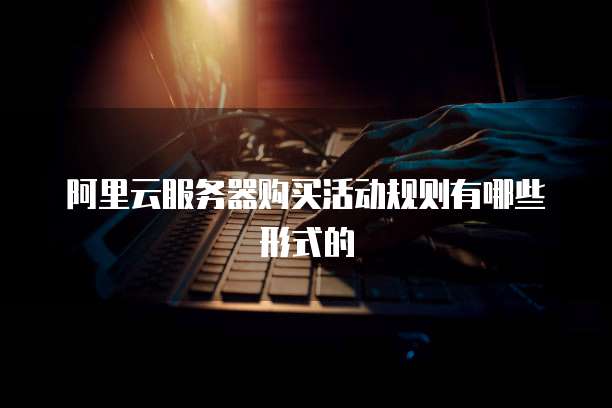 阿里云服务器购买活动规则有哪些形式的