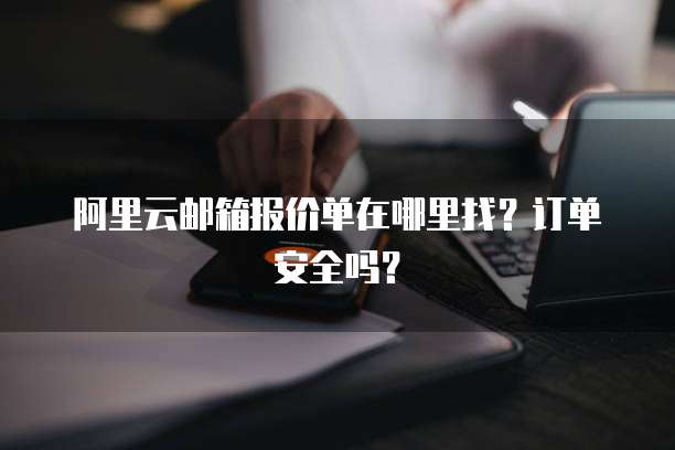 阿里云邮箱报价单在哪里找?订单安全吗?