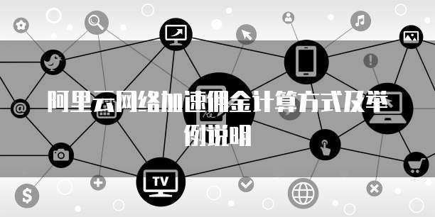 阿里云网络加速佣金计算方式及举例说明