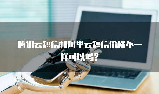 腾讯云短信和阿里云短信价格不一样可以吗?