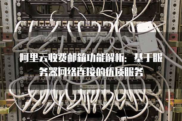 阿里云收费邮箱功能解析:基于服务器网络连接的优质服务