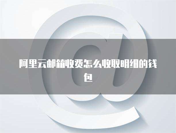 阿里云邮箱收费怎么收取明细的钱包