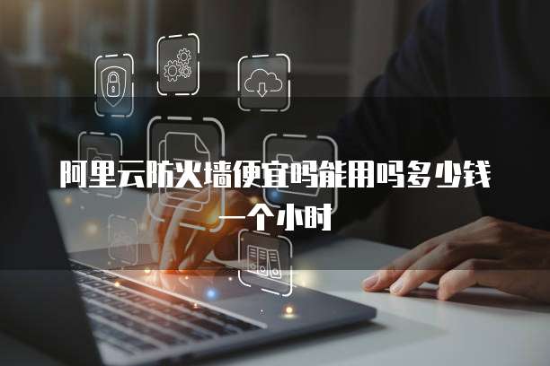 阿里云防火墙便宜吗能用吗多少钱一个小时