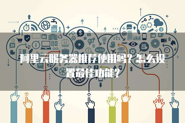 阿里云服务器推荐使用吗?怎么设置最佳功能?