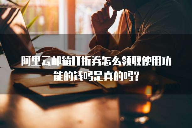 阿里云邮箱打折券怎么领取使用功能的钱吗是真的吗?