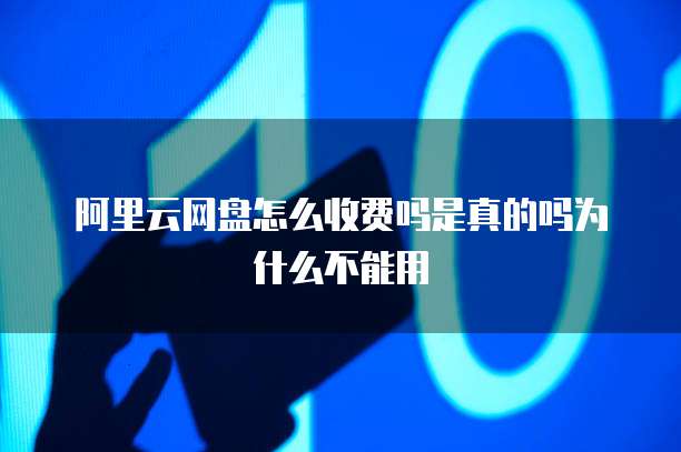阿里云网盘怎么收费吗是真的吗为什么不能用