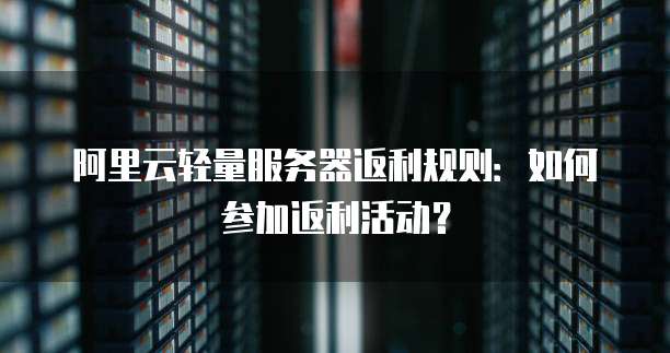 阿里云轻量服务器返利规则:如何参加返利活动?