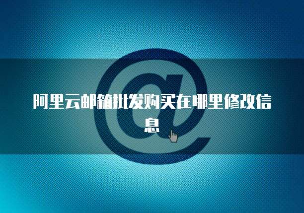 阿里云邮箱批发购买在哪里修改信息