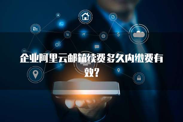 企业阿里云邮箱续费多久内缴费有效?