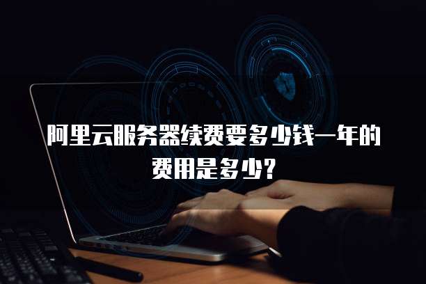 阿里云服务器续费要多少钱一年的费用是多少?