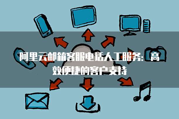 阿里云邮箱客服电话人工服务：高效便捷的客户支持