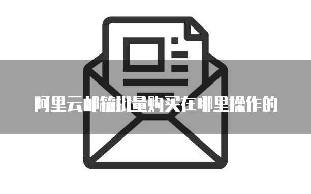 阿里云邮箱批量购买在哪里操作的