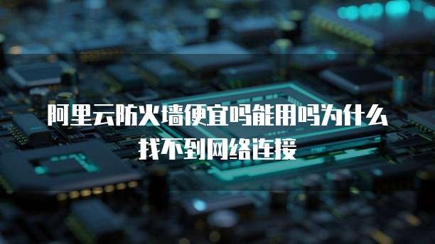 阿里云防火墙便宜吗能用吗为什么找不到网络连接