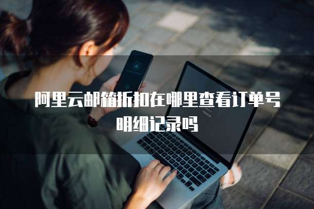 阿里云邮箱折扣在哪里查看订单号明细记录吗