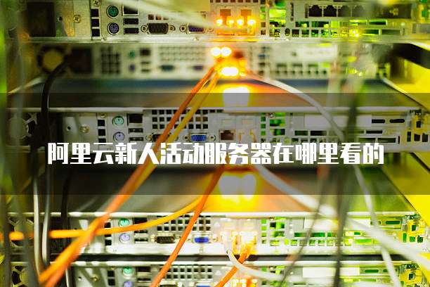 阿里云新人活动服务器在哪里看的