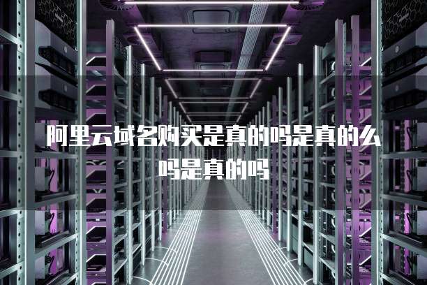阿里云域名购买是真的吗是真的么吗是真的吗