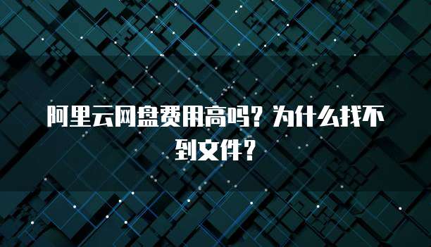 阿里云网盘费用高吗?为什么找不到文件?