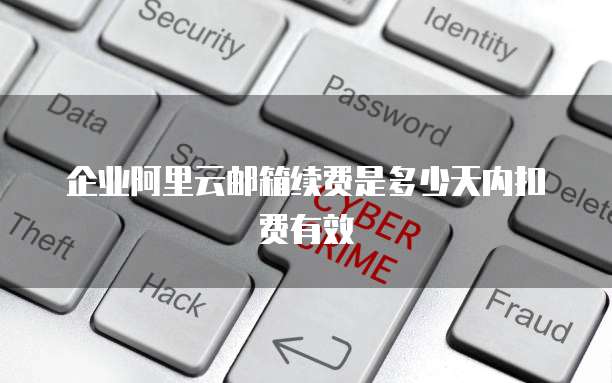企业阿里云邮箱续费是多少天内扣费有效