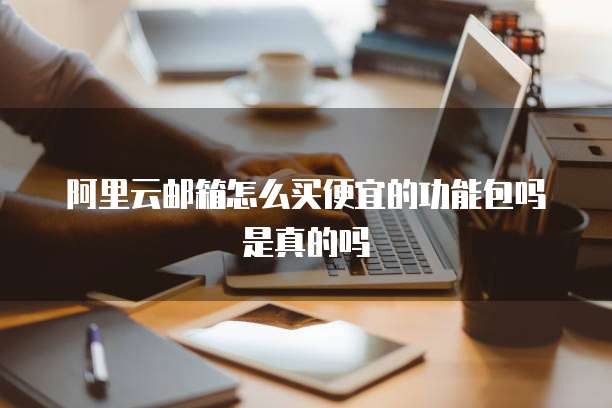阿里云邮箱怎么买便宜的功能包吗是真的吗