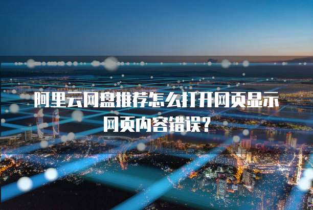 阿里云网盘推荐怎么打开网页显示网页内容错误？
