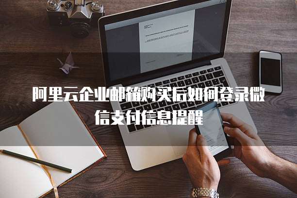 阿里云企业邮箱购买后如何登录微信支付信息提醒