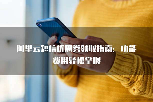 阿里云短信优惠券领取指南:功能费用轻松掌握
