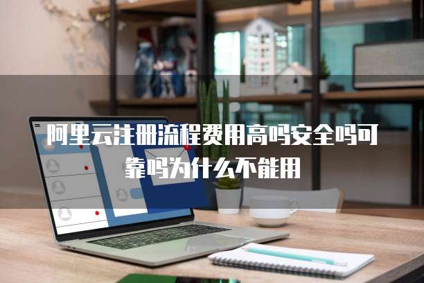阿里云注册流程费用高吗安全吗可靠吗为什么不能用