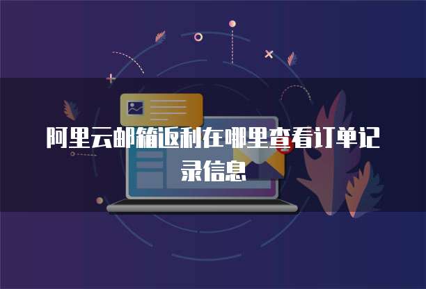 阿里云邮箱返利在哪里查看订单记录信息