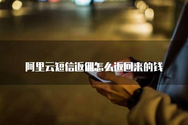 阿里云短信返佣怎么返回来的钱