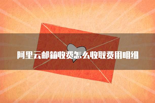 阿里云邮箱收费怎么收取费用明细
