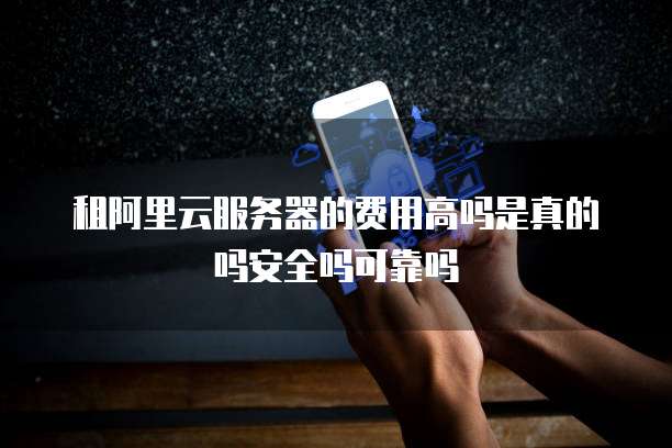 租阿里云服务器的费用高吗是真的吗安全吗可靠吗
