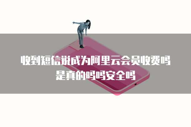收到短信说成为阿里云会员收费吗是真的吗吗安全吗
