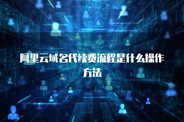 阿里云域名代续费流程是什么操作方法