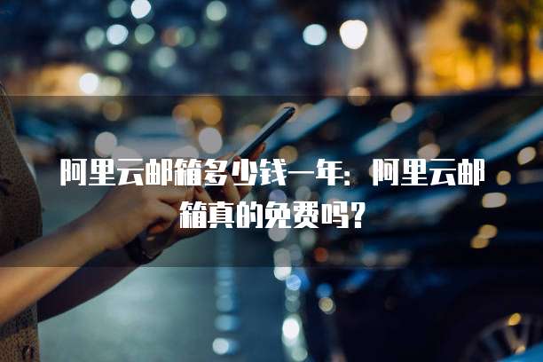 阿里云邮箱多少钱一年:阿里云邮箱真的免费吗?