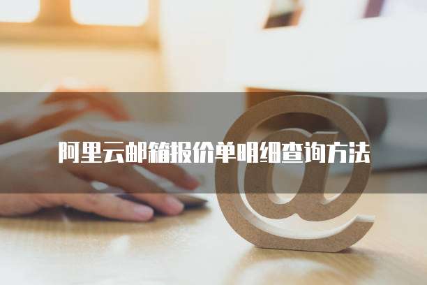 阿里云邮箱报价单明细查询方法