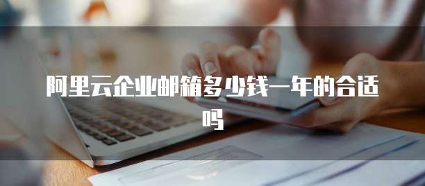 阿里云企业邮箱多少钱一年的合适吗