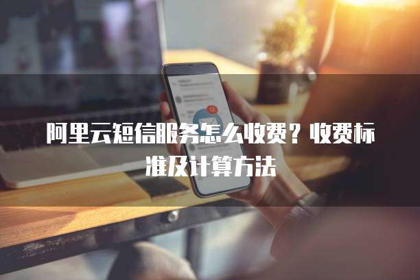 阿里云短信服务怎么收费?收费标准及计算方法