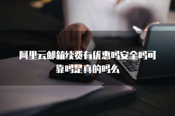 阿里云邮箱续费有优惠吗安全吗可靠吗是真的吗么